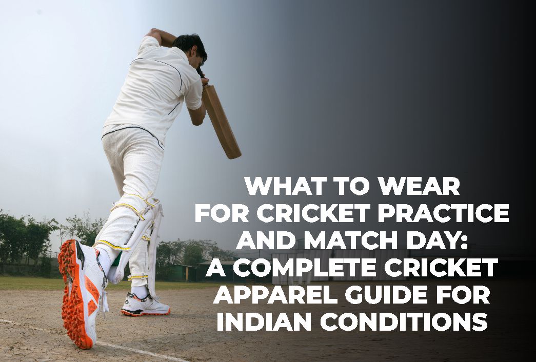 What to Wear for Cricket Practice and Match Day: A Complete Cricket Apparel Guide for Indian Conditions